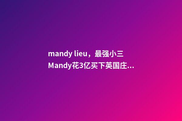 mandy lieu，最强小三Mandy花3亿买下英国庄园-第1张-观点-玄机派